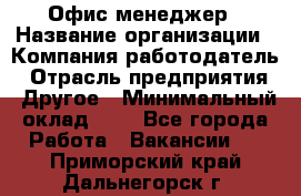 Офис-менеджер › Название организации ­ Компания-работодатель › Отрасль предприятия ­ Другое › Минимальный оклад ­ 1 - Все города Работа » Вакансии   . Приморский край,Дальнегорск г.